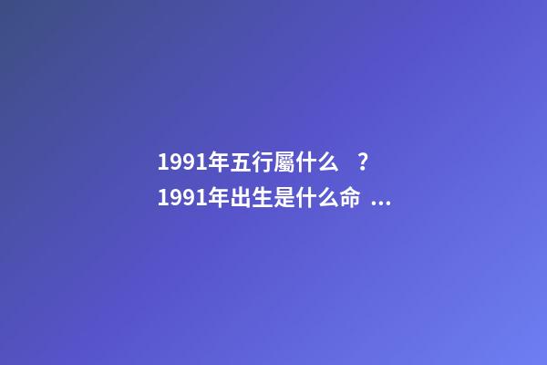 1991年五行屬什么？1991年出生是什么命？